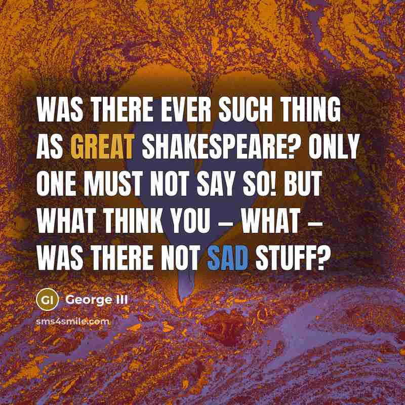“Was there ever such thing as great Shakespeare? Only one must not say so! But what think you — what — was there not sad stuff?” quote by George III