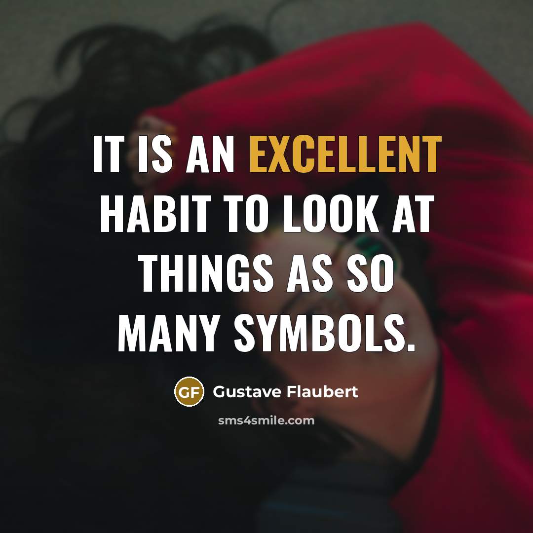 “It is an excellent habit to look at things as so many symbols.” quote by Gustave Flaubert