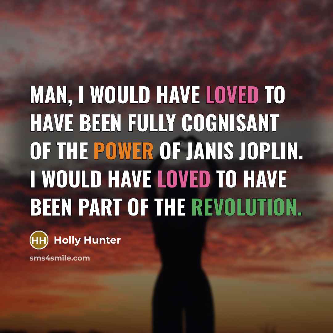 “Man, I would have loved to have been fully cognisant of the power of Janis Joplin. I would have loved to have been part of the revolution.” quote by Holly Hunter