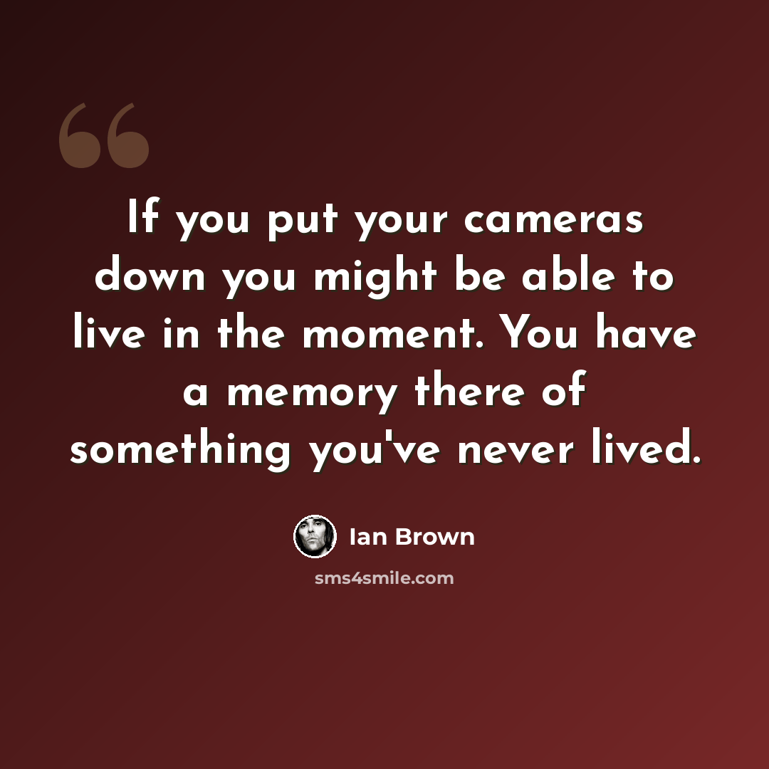 “If you put your cameras down you might be able to live in the moment. You have a memory there of something you've never lived.” quote by Ian Brown