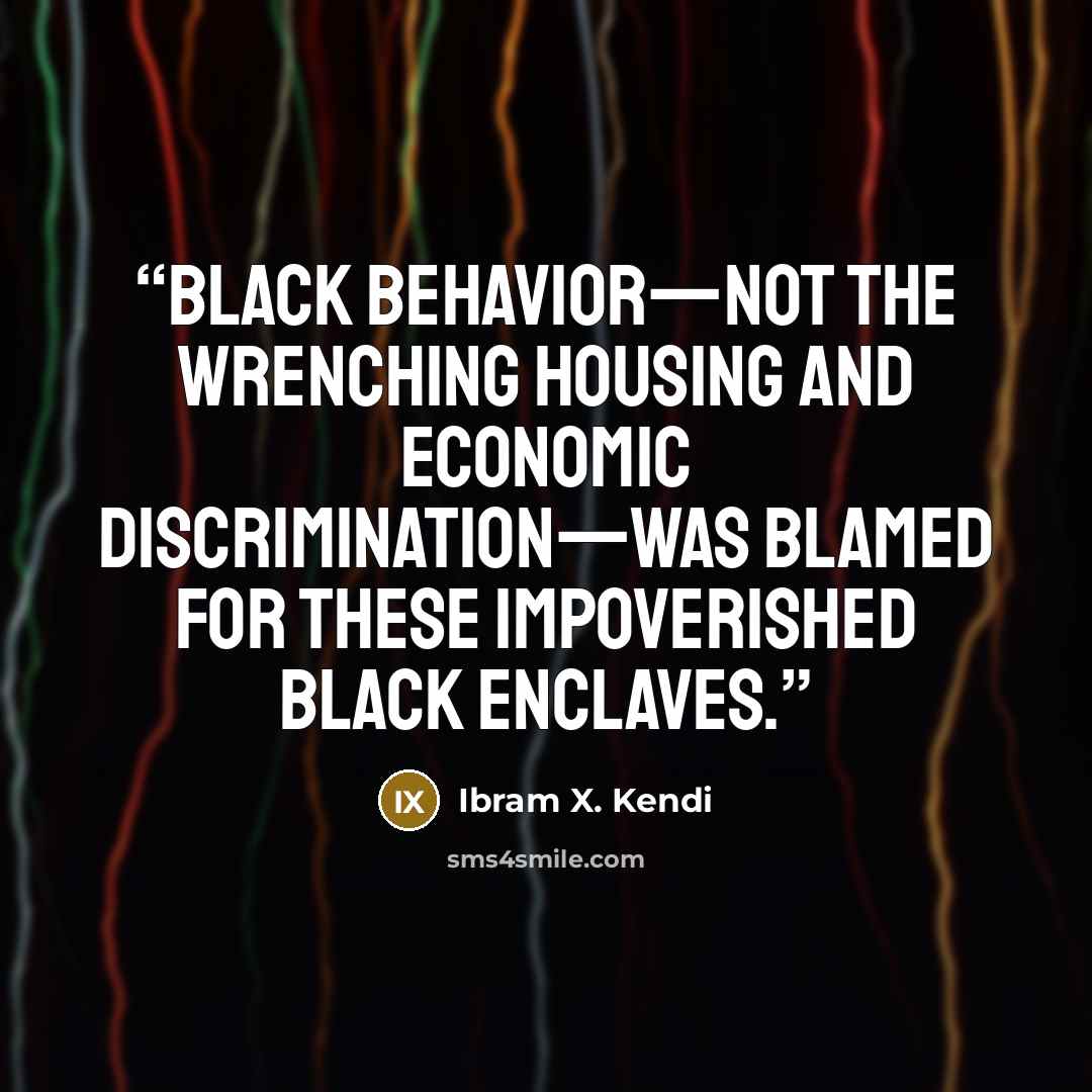 “Black behavior—not the wrenching housing and economic discrimination—was blamed for these impoverished Black enclaves.” quote by Ibram X. Kendi