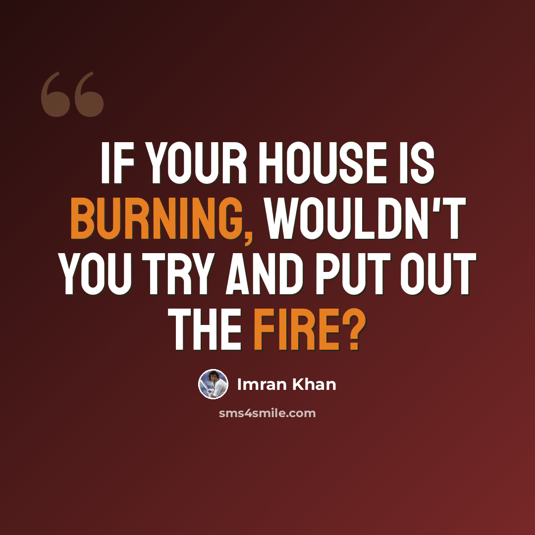“If your house is burning, wouldn't you try and put out the fire?” quote by Imran Khan