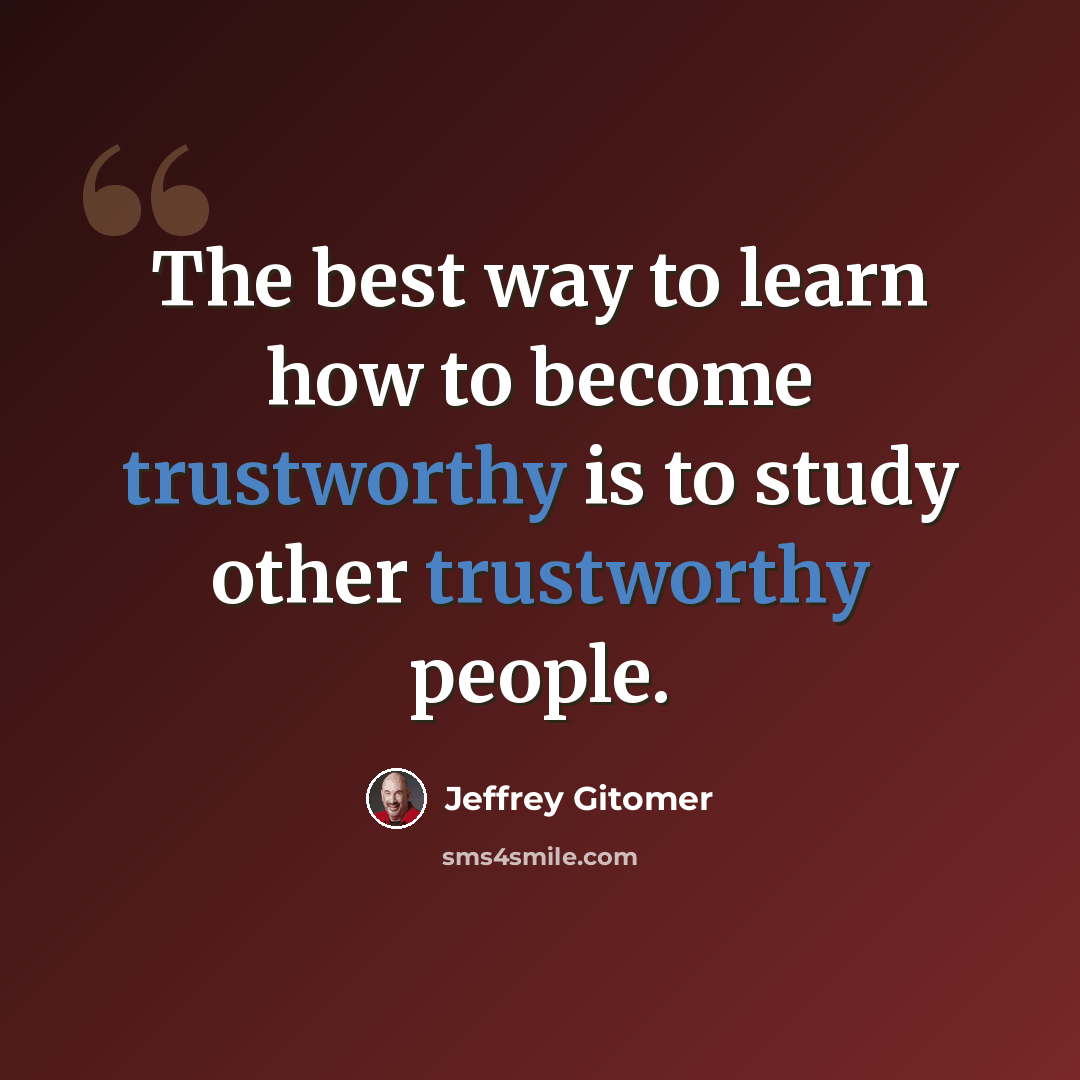 “The best way to learn how to become trustworthy is to study other trustworthy people.” quote by Jeffrey Gitomer