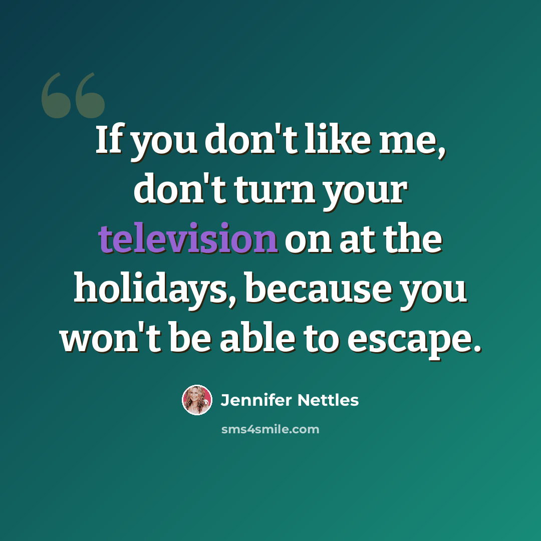 “If you don't like me, don't turn your television on at the holidays, because you won't be able to escape.” quote by Jennifer Nettles