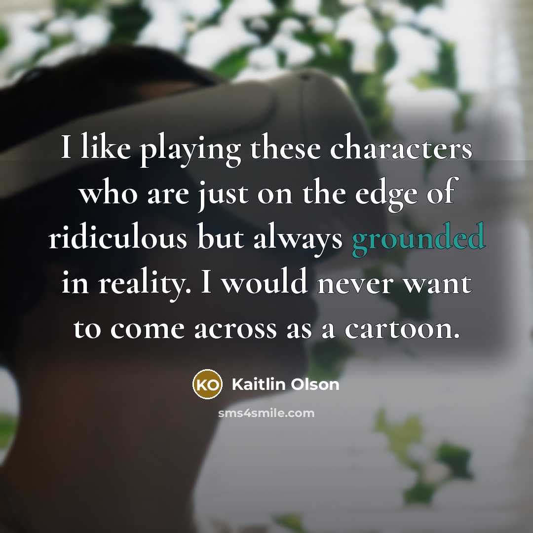 “I like playing these characters who are just on the edge of ridiculous but always grounded in reality. I would never want to come across as a cartoon.” quote by Kaitlin Olson