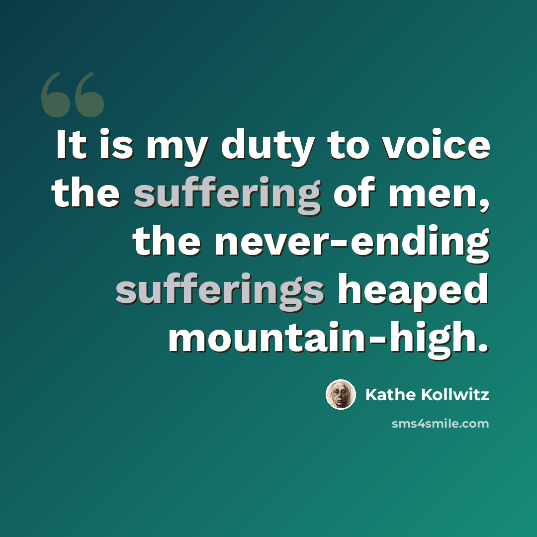“It is my duty to voice the suffering of men, the never-ending sufferings heaped mountain-high.” quote by Kathe Kollwitz