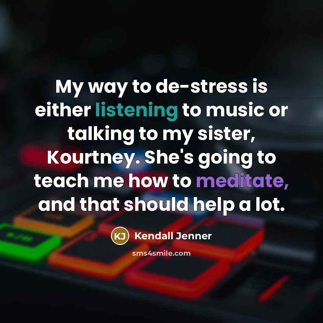 “My way to de-stress is either listening to music or talking to my sister, Kourtney. She's going to teach me how to meditate, and that should help a lot.” quote by Kendall Jenner