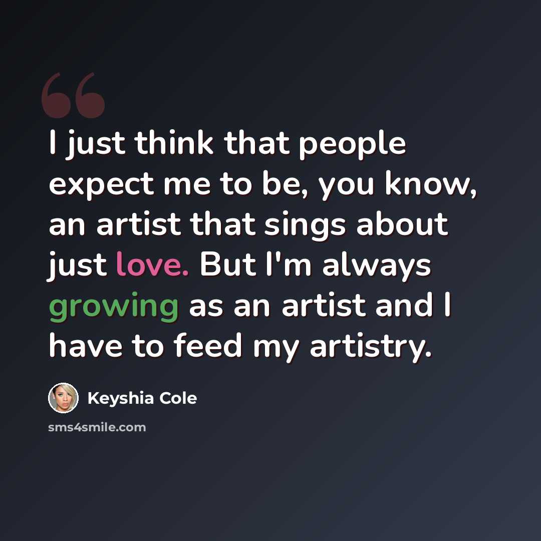 “I just think that people expect me to be, you know, an artist that sings about just love. But I'm always growing as an artist and I have to feed my artistry.” quote by Keyshia Cole
