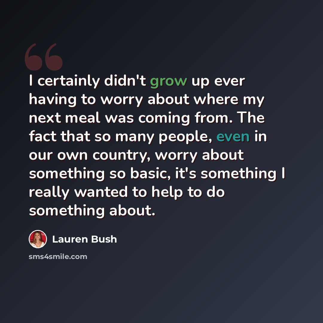 “I certainly didn't grow up ever having to worry about where my next meal was coming from. The fact that so many people, even in our own country, worry about something so basic, it's something I really wanted to help to do something about.” quote by Lauren Bush