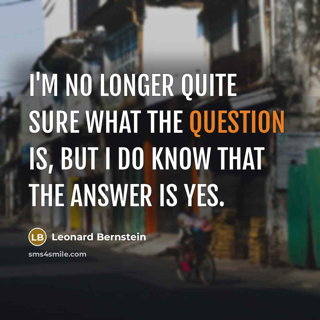 “I'm no longer quite sure what the question is, but I do know that the answer is Yes.” quote by Leonard Bernstein