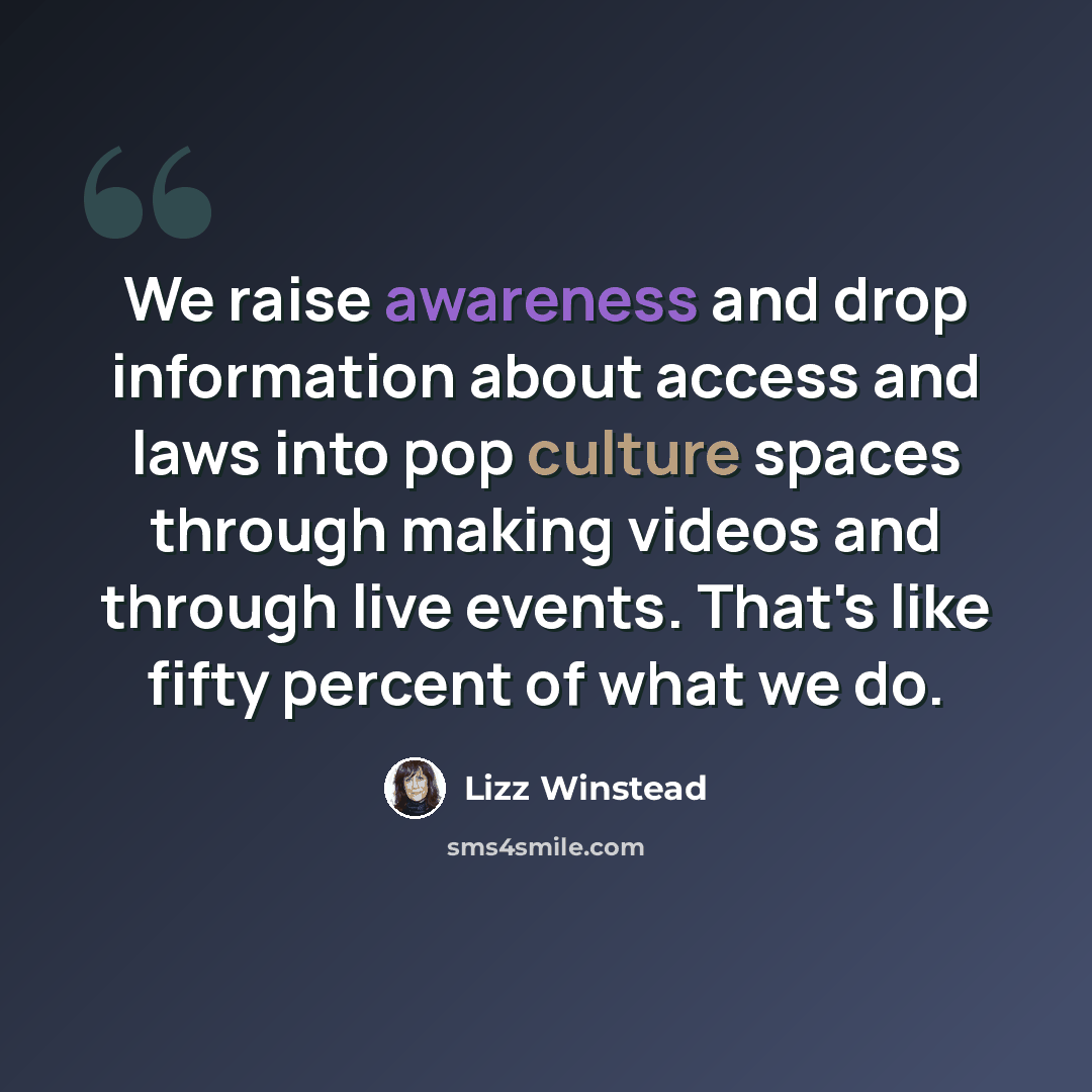 “We raise awareness and drop information about access and laws into pop culture spaces through making videos and through live events. That's like fifty percent of what we do.” quote by Lizz Winstead