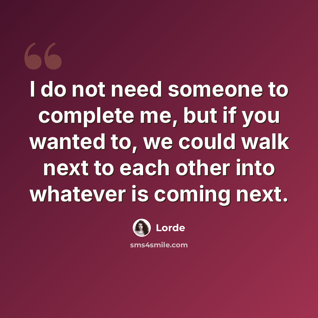 “I do not need someone to complete me, but if you wanted to, we could walk next to each other into whatever is coming next.” quote by Lorde