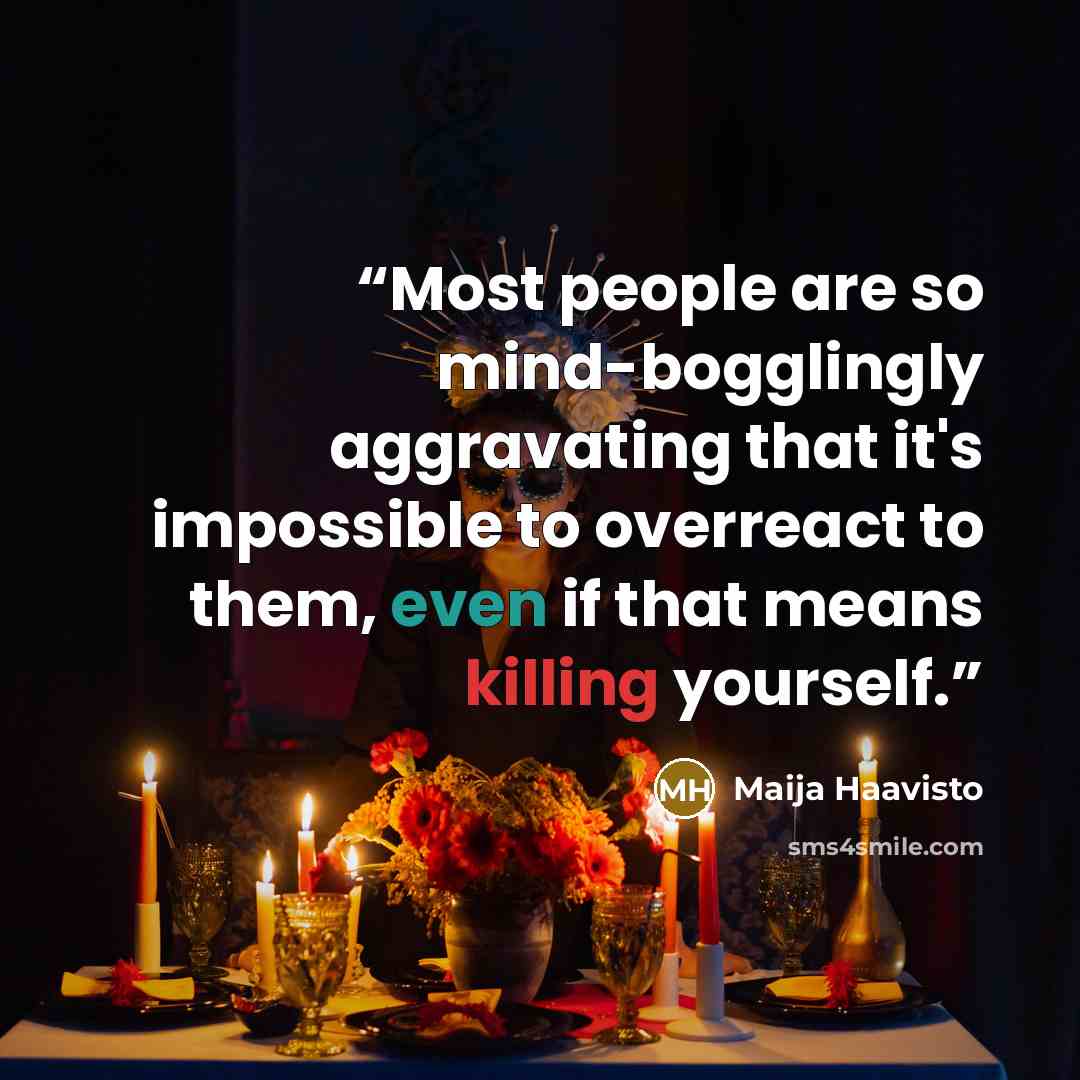 “Most people are so mind-bogglingly aggravating that it's impossible to overreact to them, even if that means killing yourself.” quote by Maija Haavisto