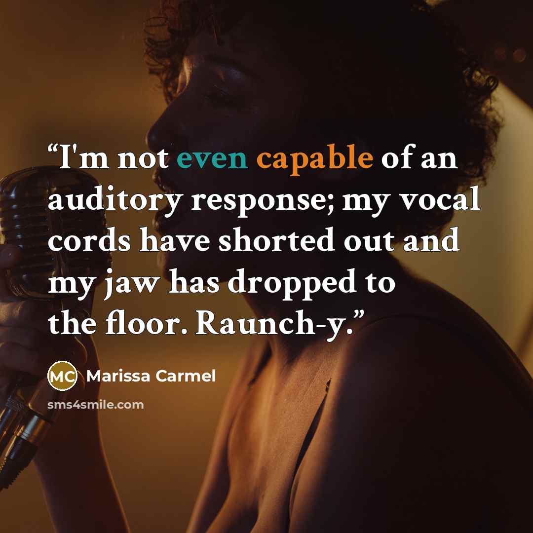 “I'm not even capable of an auditory response; my vocal cords have shorted out and my jaw has dropped to the floor. Raunch-y.” quote by Marissa Carmel