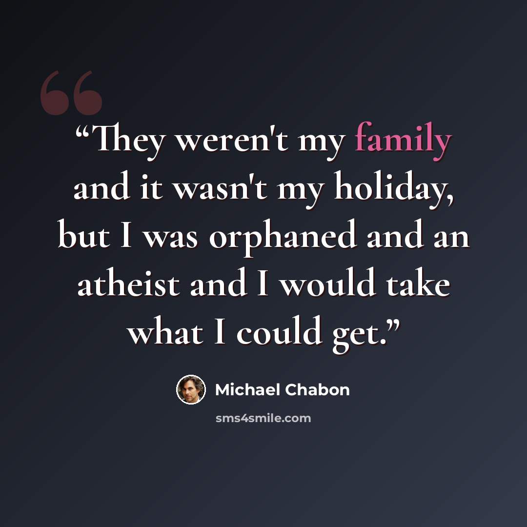 “They weren't my family and it wasn't my holiday, but I was orphaned and an atheist and I would take what I could get.” quote by Michael Chabon