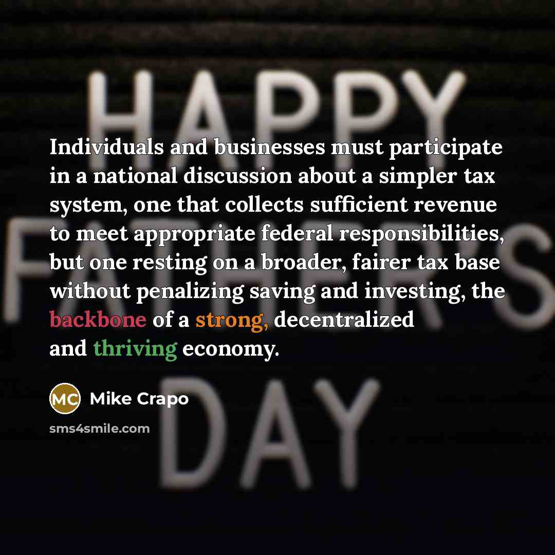 “Individuals and businesses must participate in a national discussion about a simpler tax system, one that collects sufficient revenue to meet appropriate federal responsibilities, but one resting on a broader, fairer tax base without penalizing saving and investing, the backbone of a strong…” quote by Mike Crapo