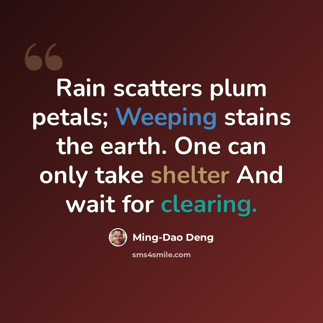 “Rain scatters plum petals; Weeping stains the earth. One can only take shelter And wait for clearing.” quote by Ming-Dao Deng