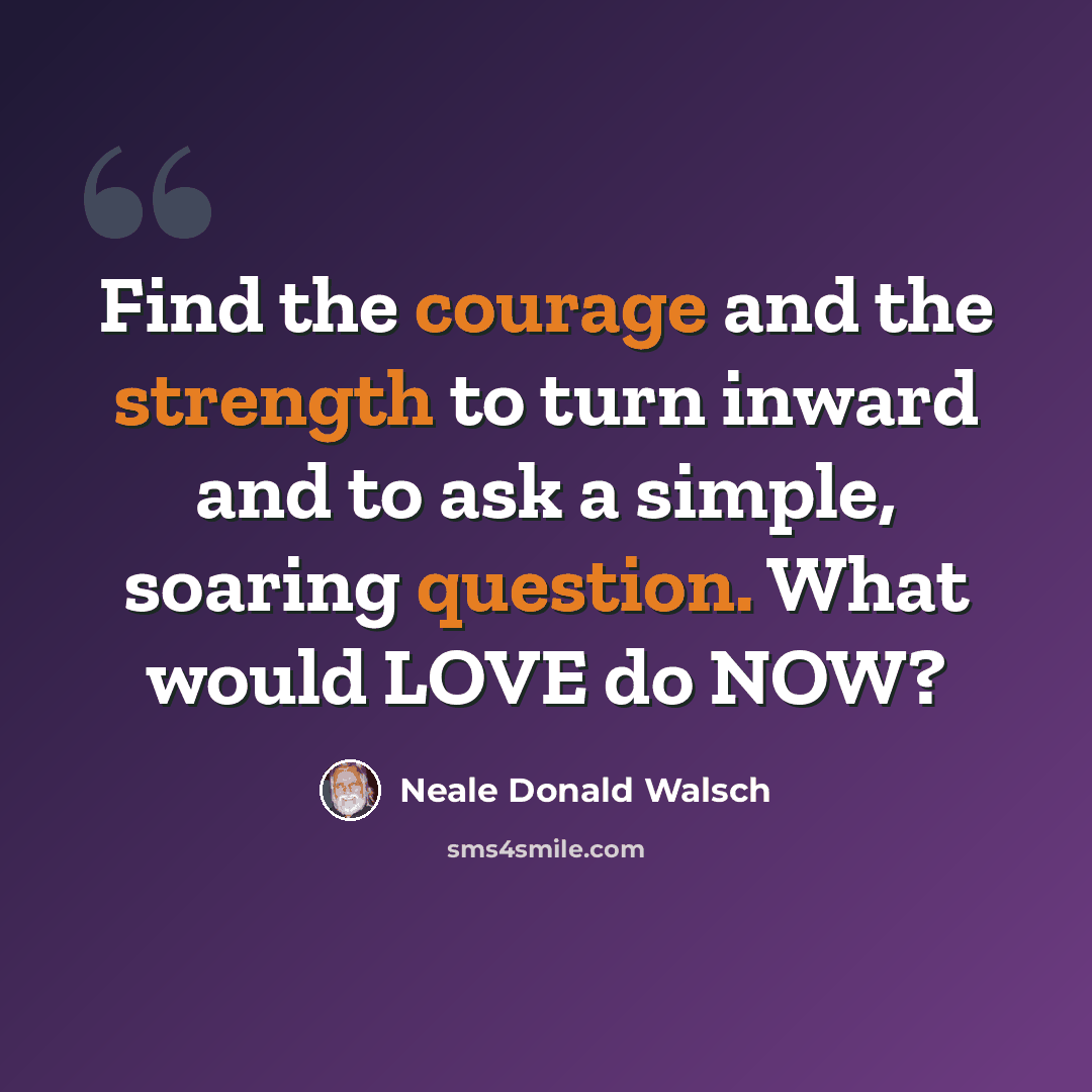“Find the courage and the strength to turn inward and to ask a simple, soaring question. What would LOVE do NOW?” quote by Neale Donald Walsch