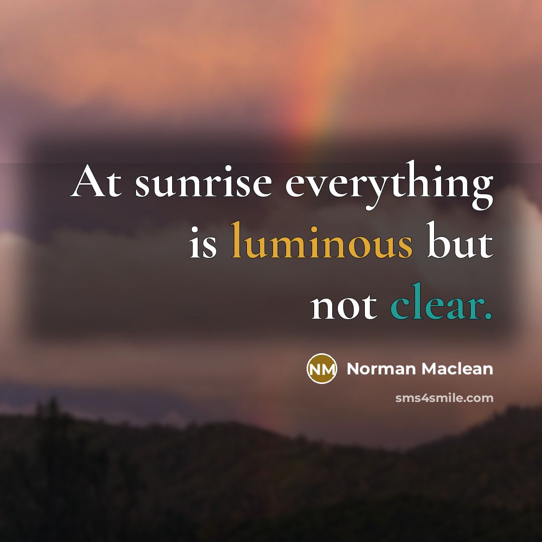 “At sunrise everything is luminous but not clear.” quote by Norman Maclean