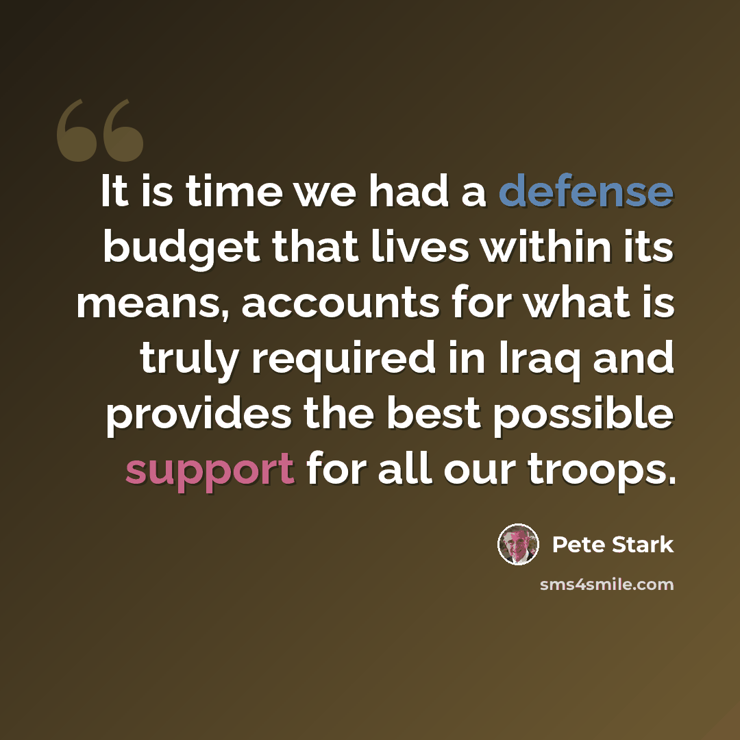 “It is time we had a defense budget that lives within its means, accounts for what is truly required in Iraq and provides the best possible support for all our troops.” quote by Pete Stark