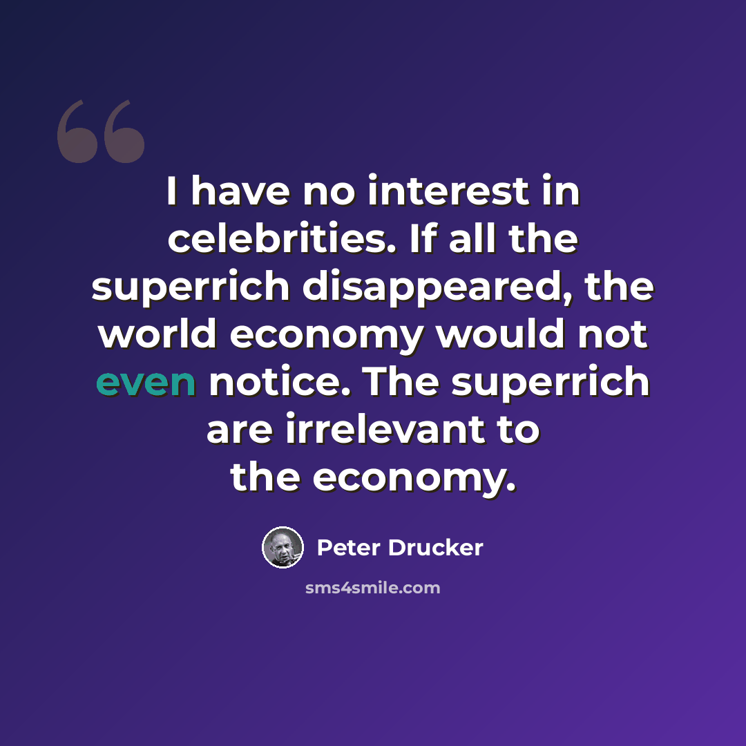 “I have no interest in celebrities. If all the superrich disappeared, the world economy would not even notice. The superrich are irrelevant to the economy.” quote by Peter Drucker