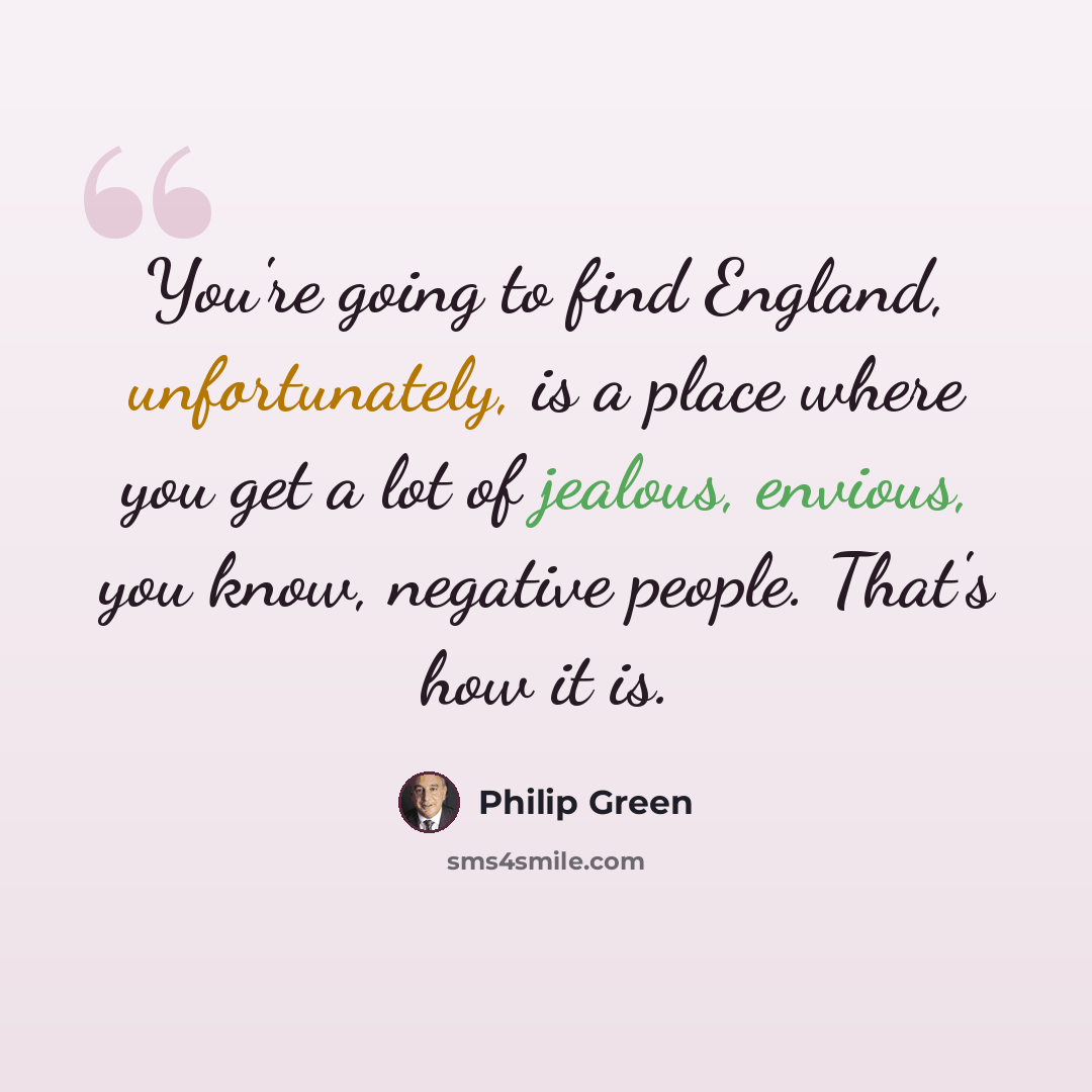 “You're going to find England, unfortunately, is a place where you get a lot of jealous, envious, you know, negative people. That's how it is.” quote by Philip Green
