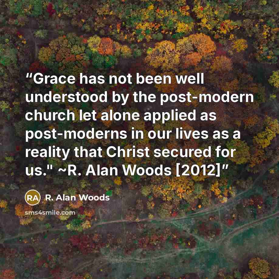 “Grace has not been well understood by the post-modern church let alone applied as post-moderns in our lives as a reality that Christ secured for us." ~R. Alan Woods [2012]” quote by R. Alan Woods