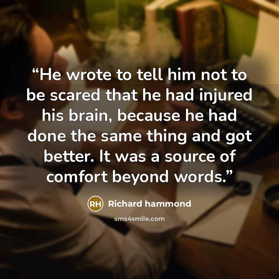 “He wrote to tell him not to be scared that he had injured his brain, because he had done the same thing and got better. It was a source of comfort beyond words.” quote by Richard hammond