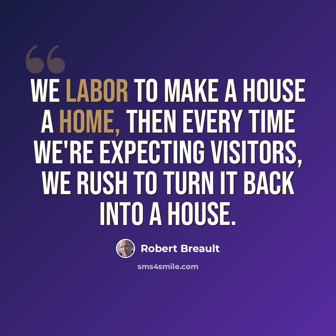 “We labor to make a house a home, then every time we're expecting visitors, we rush to turn it back into a house.” quote by Robert Breault