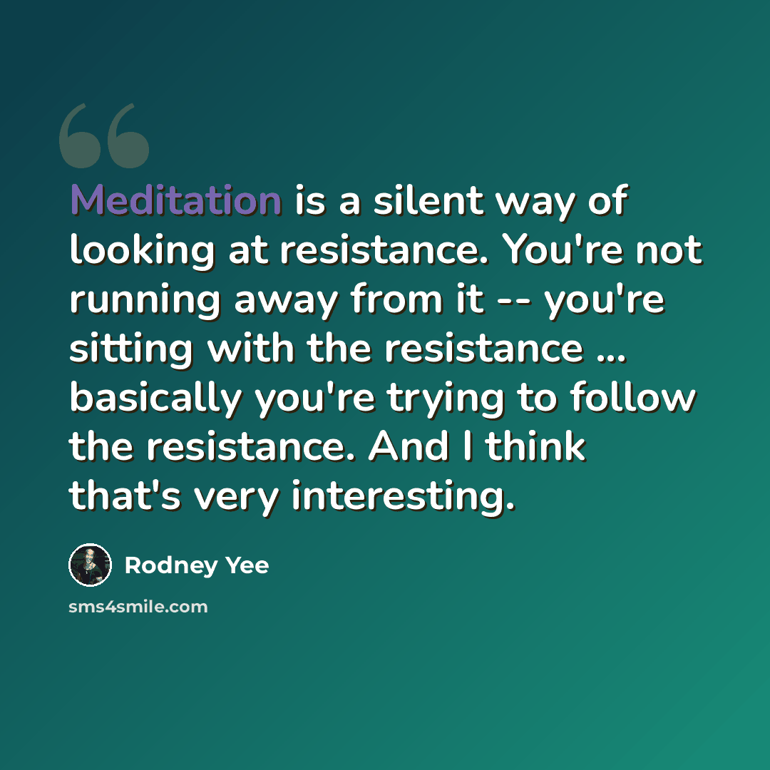 “Meditation is a silent way of looking at resistance. You're not running away from it -- you're sitting with the resistance ... basically you're trying to follow the resistance. And I think that's very interesting.” quote by Rodney Yee