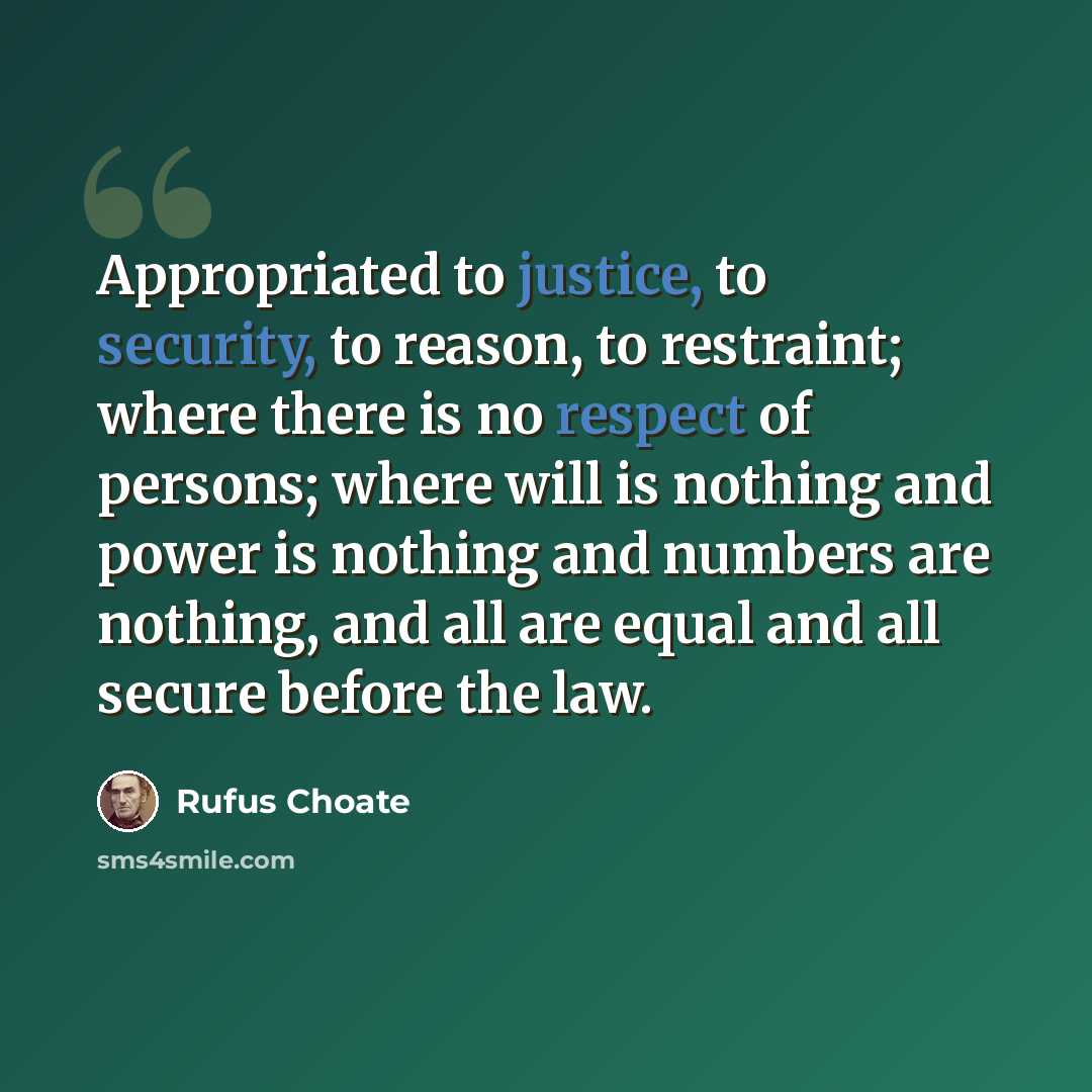 “Appropriated to justice, to security, to reason, to restraint; where there is no respect of persons; where will is nothing and power is nothing and numbers are nothing, and all are equal and all secure before the law.” quote by Rufus Choate