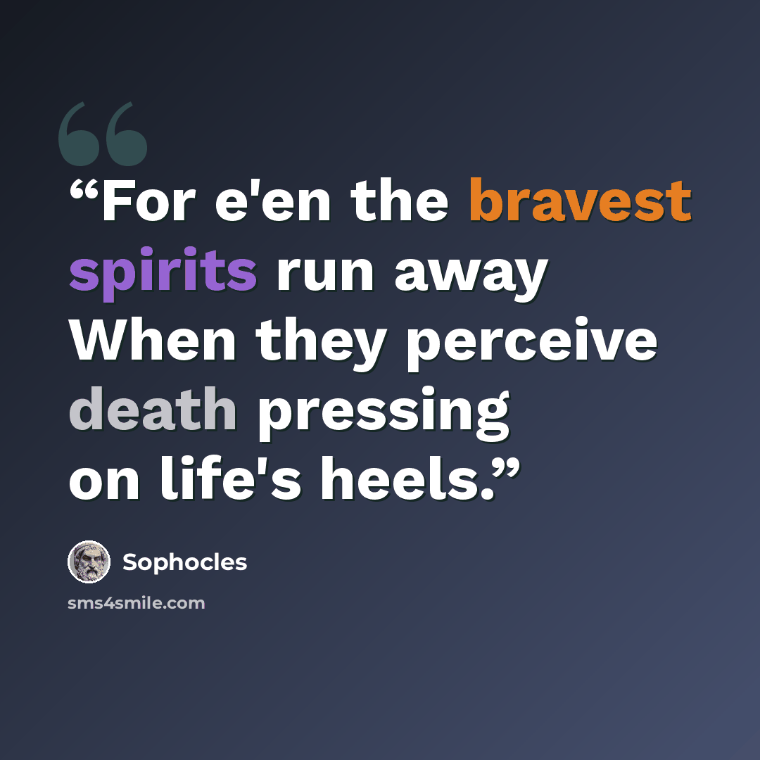 “For e'en the bravest spirits run away When they perceive death pressing on life's heels.” quote by Sophocles