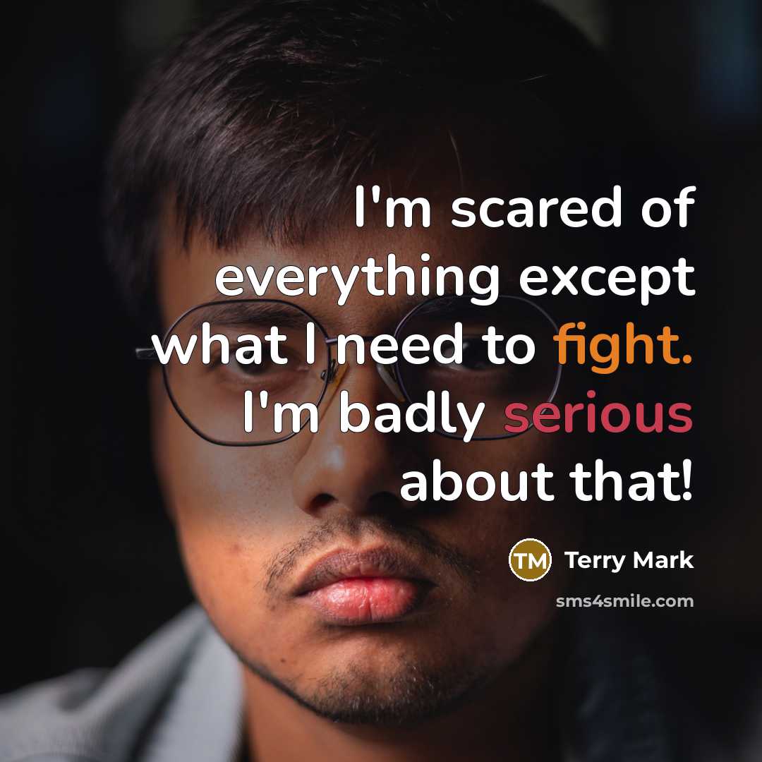 “I'm scared of everything except what I need to fight. I'm badly serious about that!” quote by Terry Mark