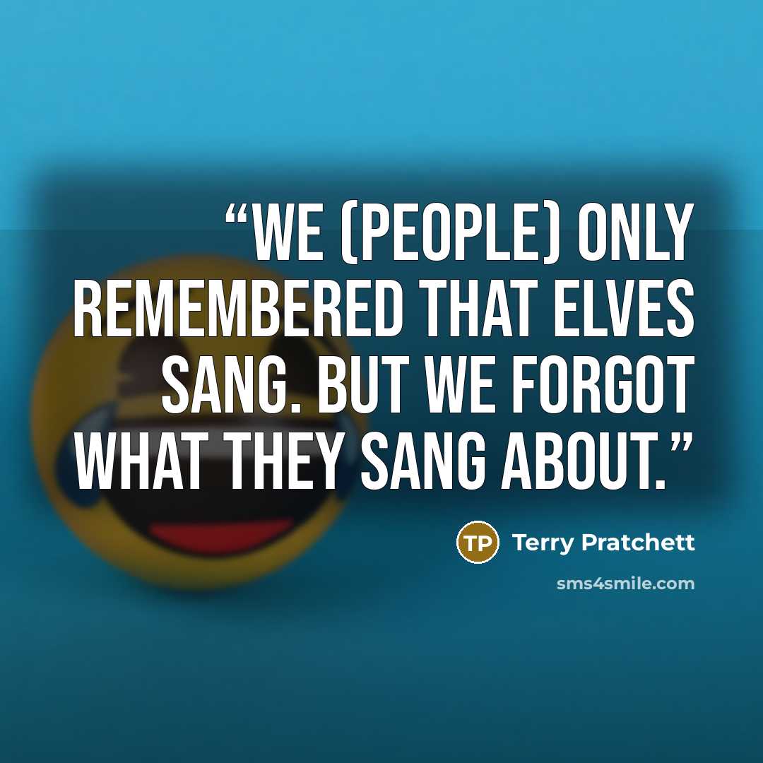 “We (people) only remembered that elves sang. But we forgot what they sang about.” quote by Terry Pratchett