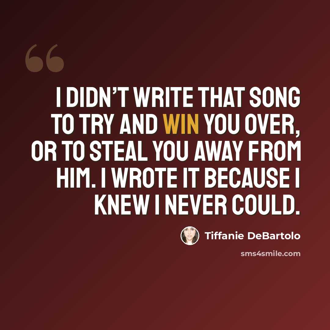“I didn’t write that song to try and win you over, or to steal you away from him. I wrote it because I knew I never could.” quote by Tiffanie DeBartolo