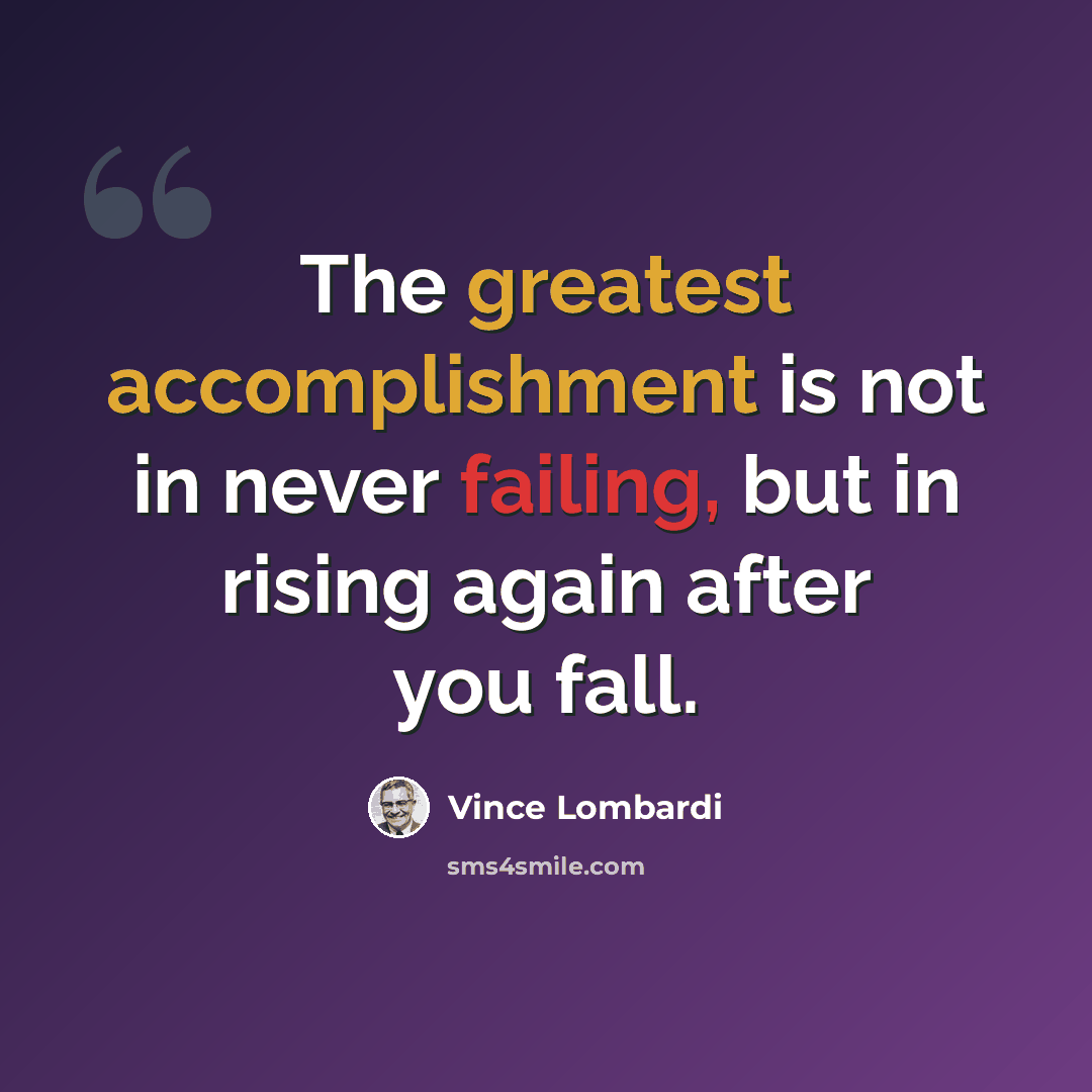 “The greatest accomplishment is not in never failing, but in rising again after you fall.” quote by Vince Lombardi