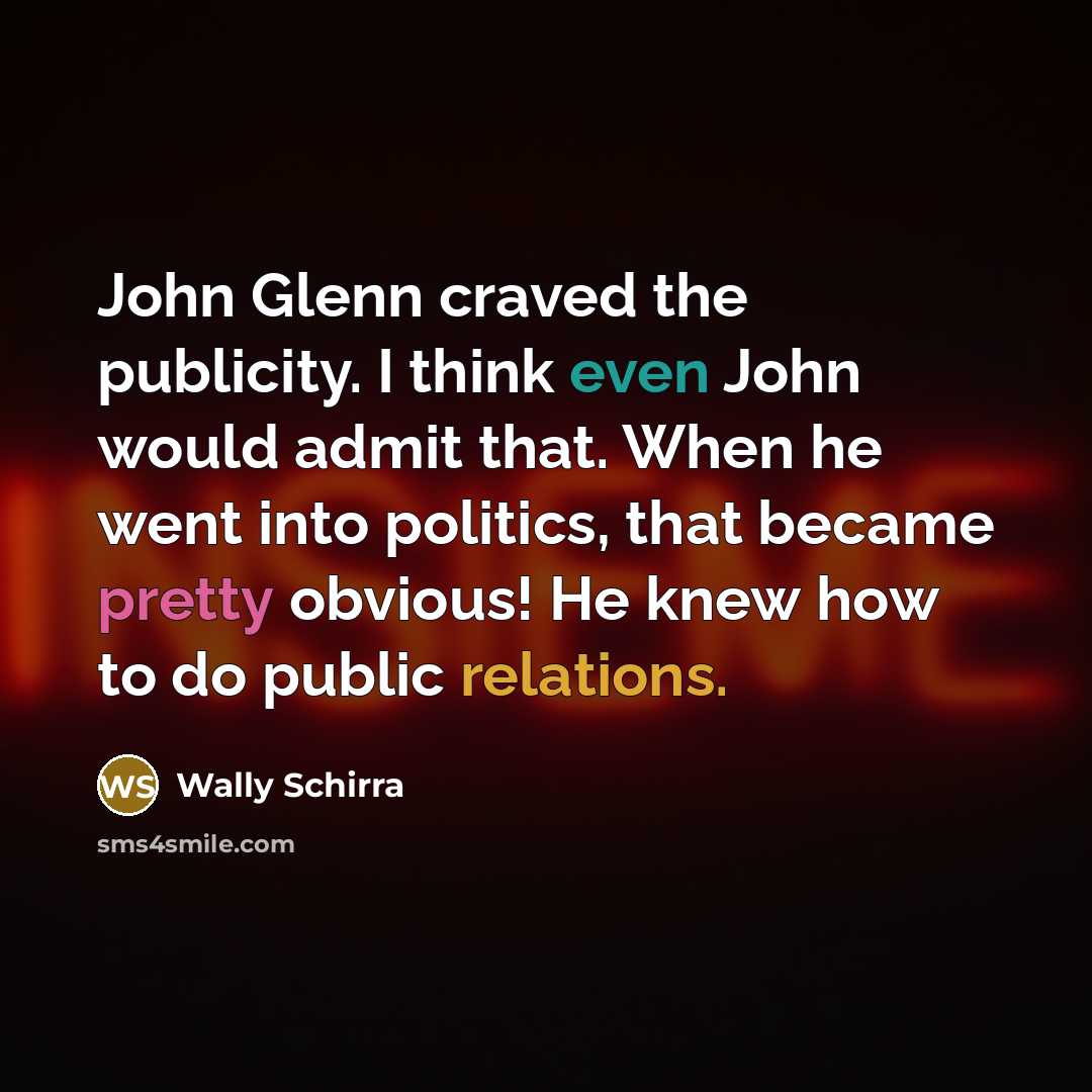 “John Glenn craved the publicity. I think even John would admit that. When he went into politics, that became pretty obvious! He knew how to do public relations.” quote by Wally Schirra