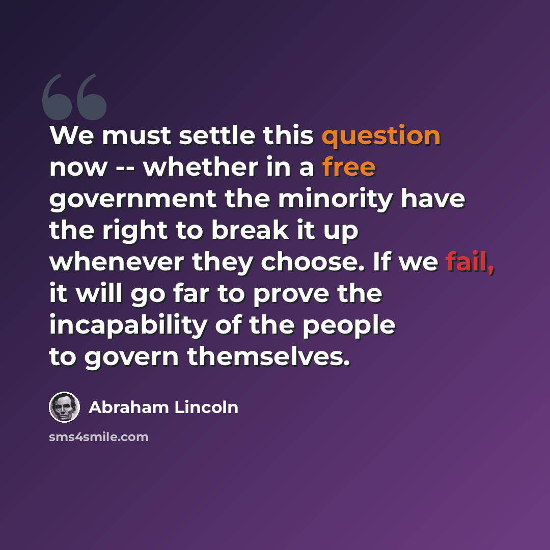 “We must settle this question now -- whether in a free government the minority have the right to break it up whenever they choose. If we fail, it will go far to prove the incapability of the people to govern themselves.” quote by Abraham Lincoln