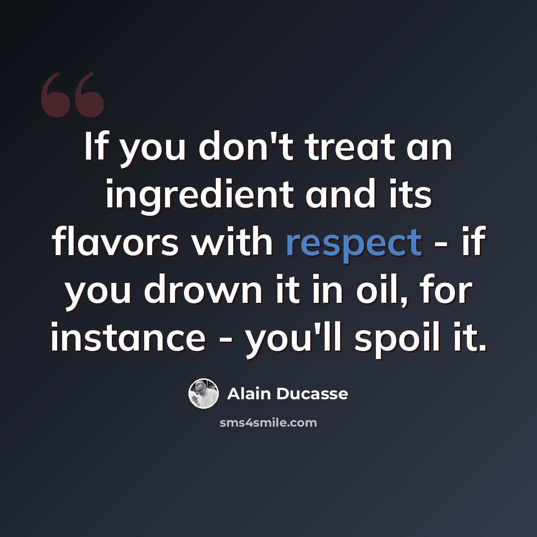 “If you don't treat an ingredient and its flavors with respect - if you drown it in oil, for instance - you'll spoil it.” quote by Alain Ducasse