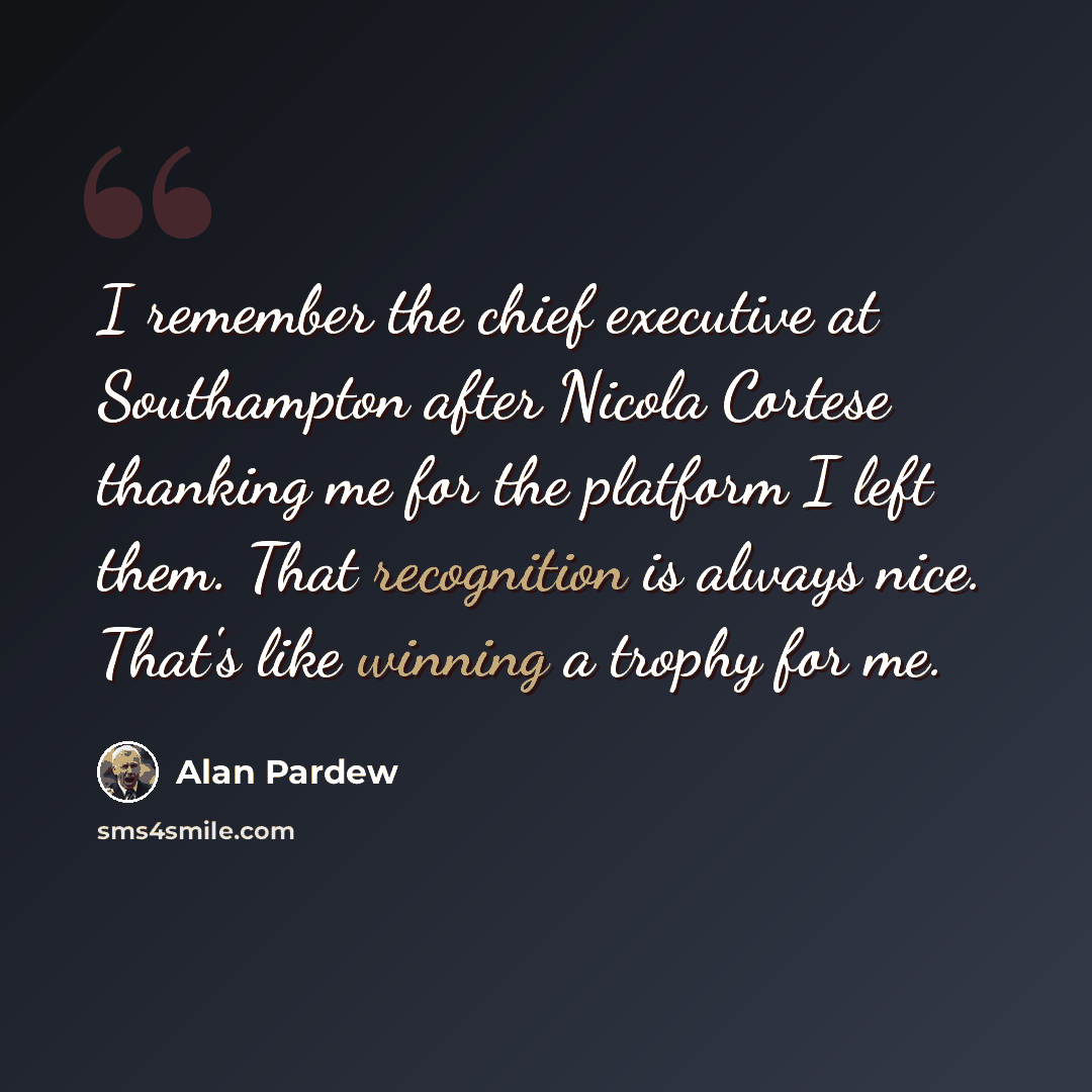 “I remember the chief executive at Southampton after Nicola Cortese thanking me for the platform I left them. That recognition is always nice. That's like winning a trophy for me.” quote by Alan Pardew