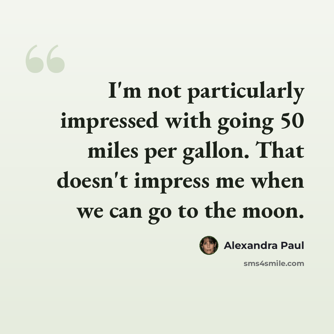 “I'm not particularly impressed with going 50 miles per gallon. That doesn't impress me when we can go to the moon.” quote by Alexandra Paul