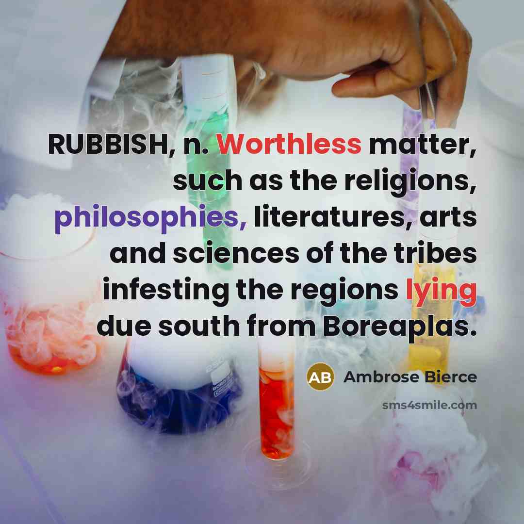 “RUBBISH, n. Worthless matter, such as the religions, philosophies, literatures, arts and sciences of the tribes infesting the regions lying due south from Boreaplas.” quote by Ambrose Bierce