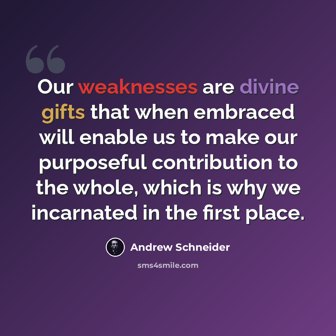 “Our weaknesses are divine gifts that when embraced will enable us to make our purposeful contribution to the whole, which is why we incarnated in the first place.” quote by Andrew Schneider