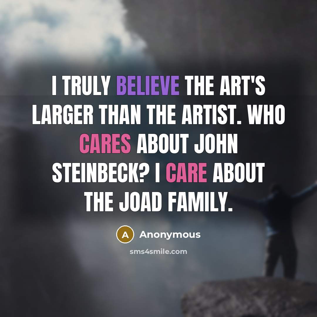 “I truly believe the art's larger than the artist. Who cares about John Steinbeck? I care about the Joad family.” quote by Anonymous