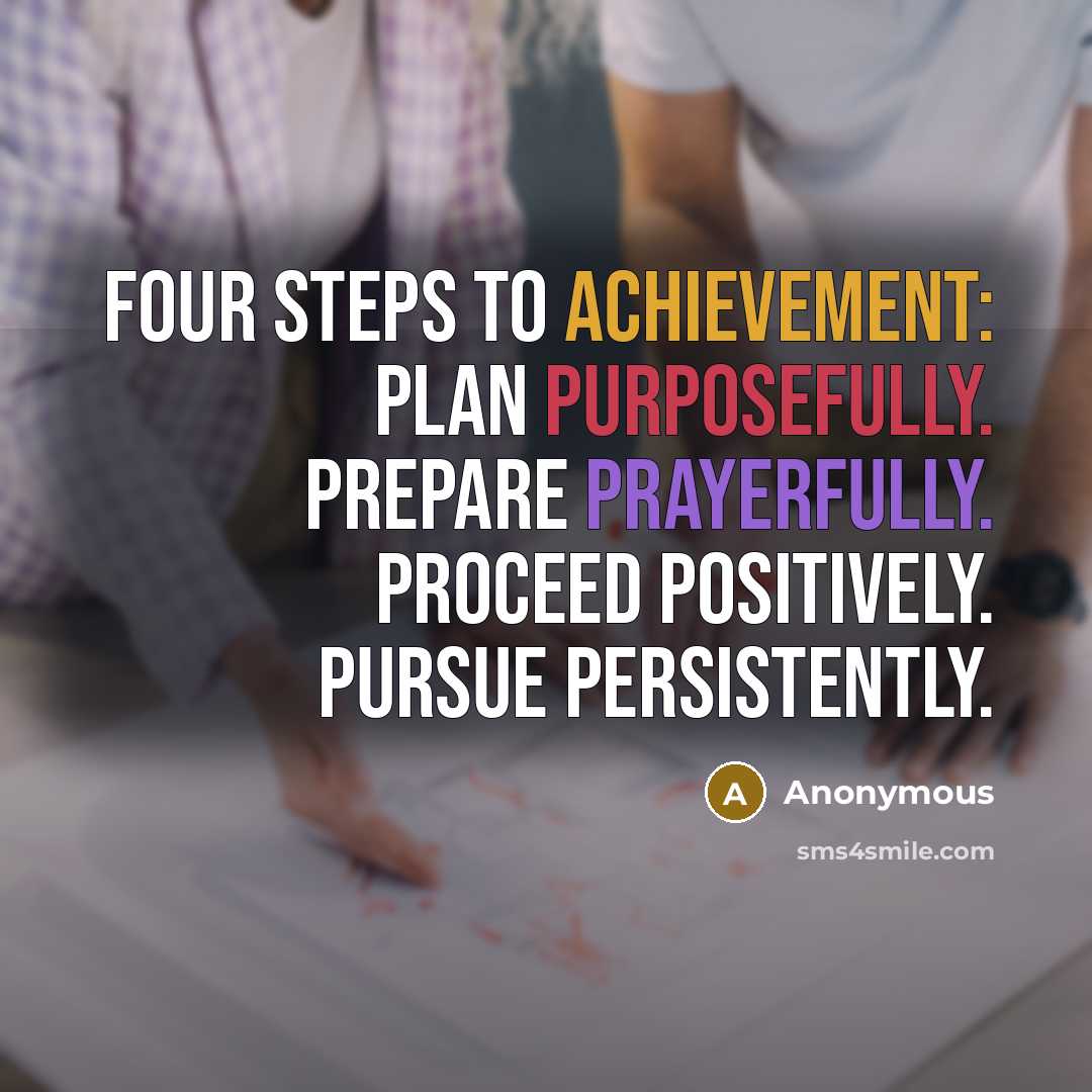 “Four steps to achievement: Plan purposefully. Prepare prayerfully. Proceed positively. Pursue persistently.” quote by Anonymous