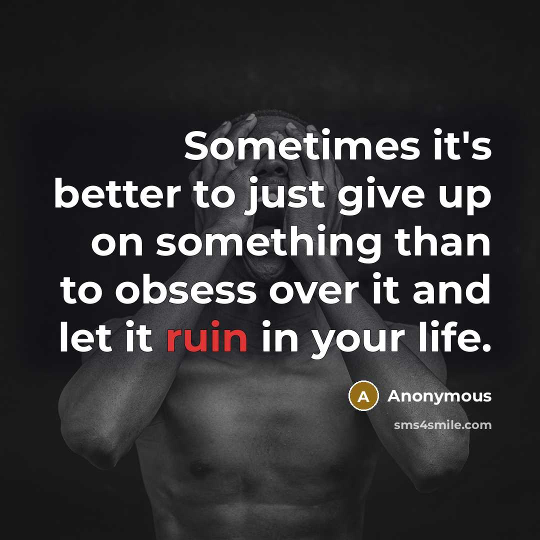 “Sometimes it's better to just give up on something than to obsess over it and let it ruin in your life.” quote by Anonymous