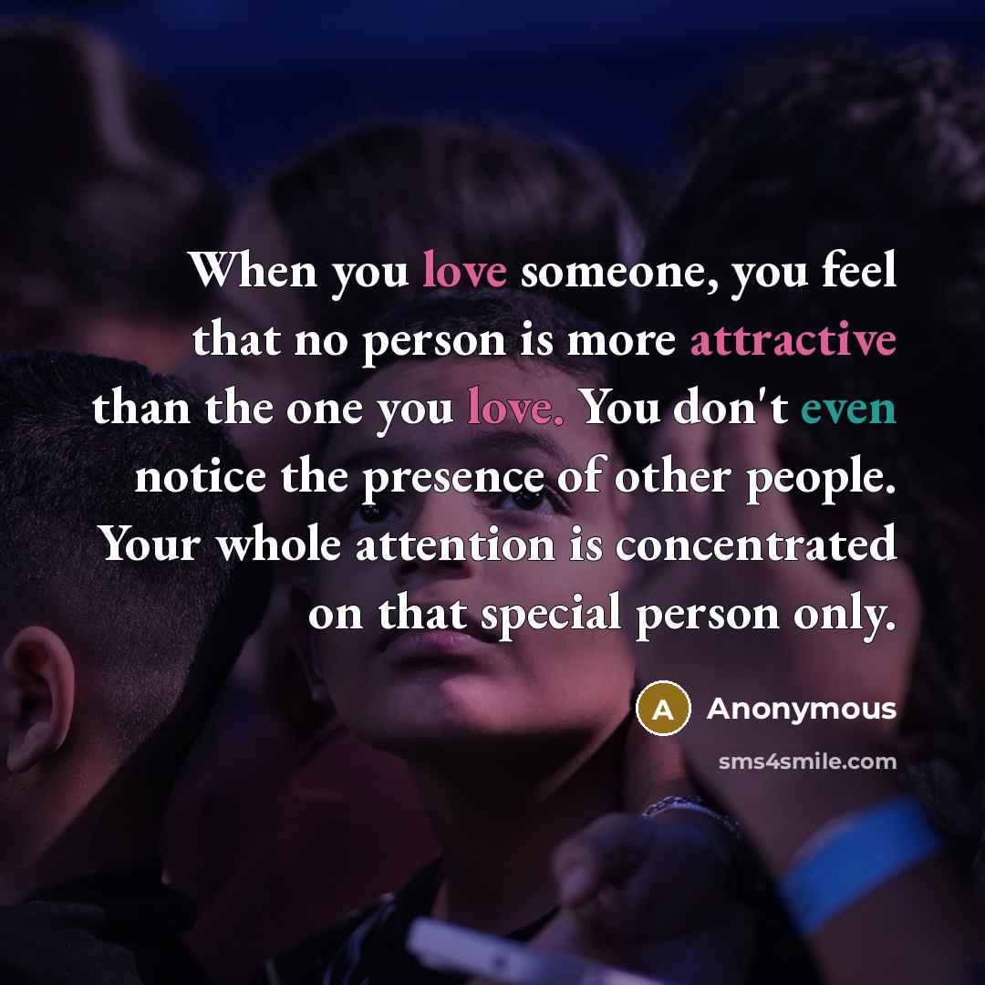“When you love someone, you feel that no person is more attractive than the one you love. You don't even notice the presence of other people. Your whole attention is concentrated on that special person only.” quote by Anonymous