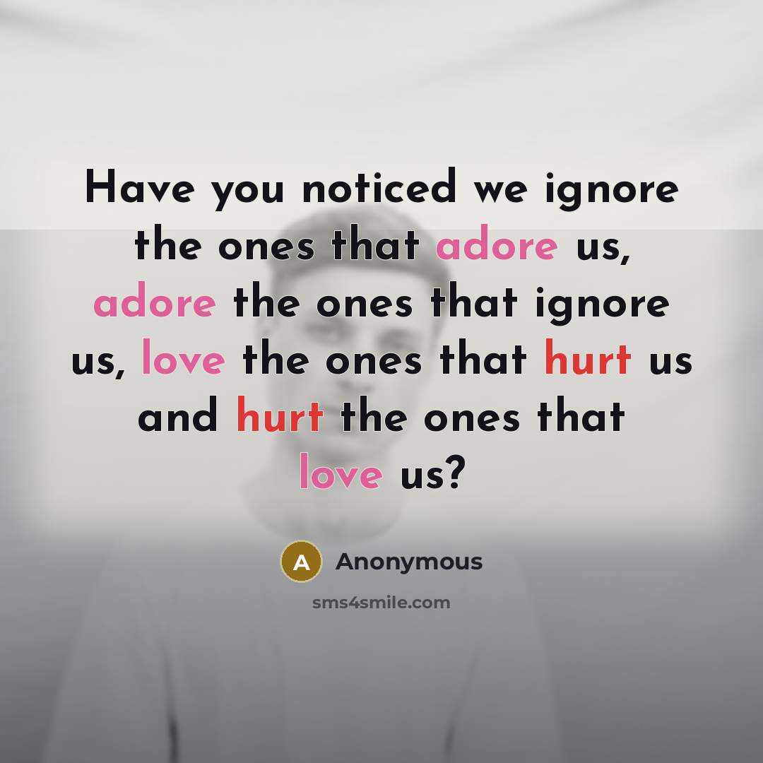 “Have you noticed we ignore the ones that adore us, adore the ones that ignore us, love the ones that hurt us and hurt the ones that love us?” quote by Anonymous
