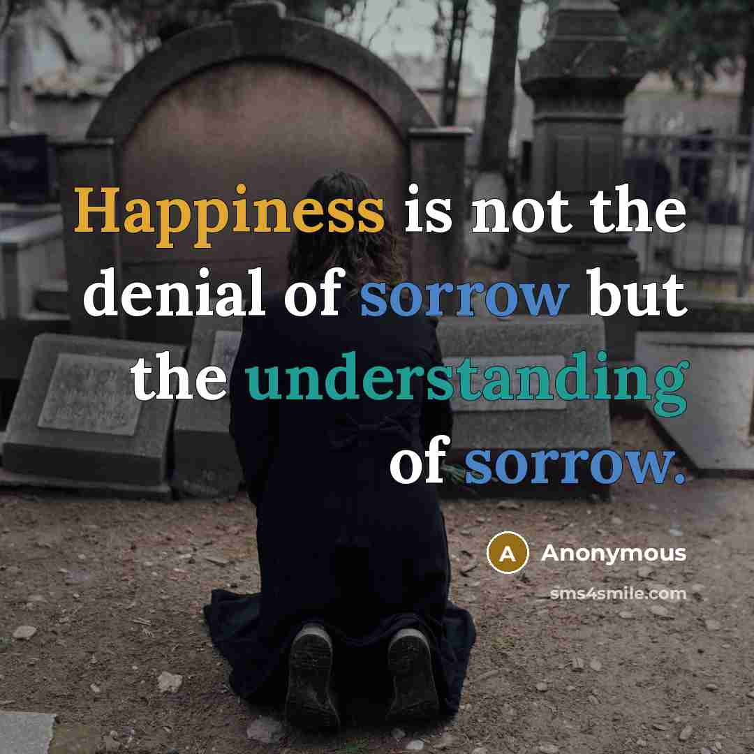 “Happiness is not the denial of sorrow but the understanding of sorrow.” quote by Anonymous