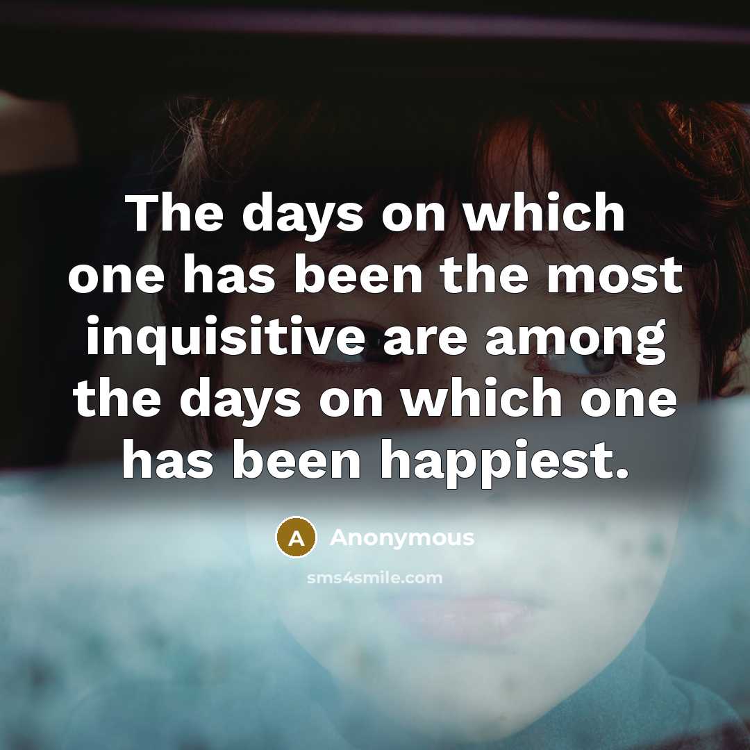 “The days on which one has been the most inquisitive are among the days on which one has been happiest.” quote by Anonymous